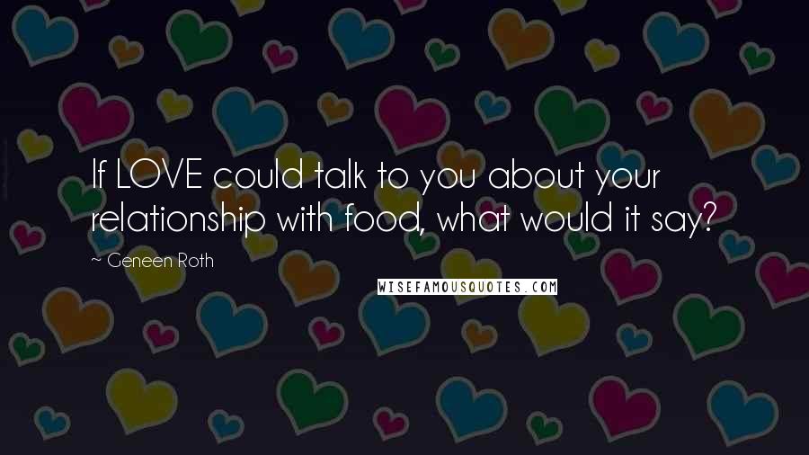 Geneen Roth Quotes: If LOVE could talk to you about your relationship with food, what would it say?