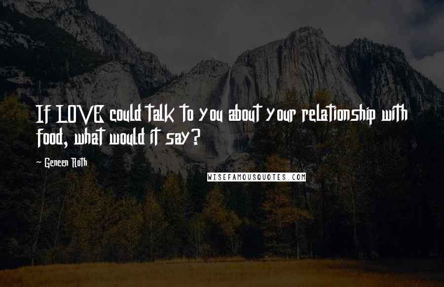 Geneen Roth Quotes: If LOVE could talk to you about your relationship with food, what would it say?