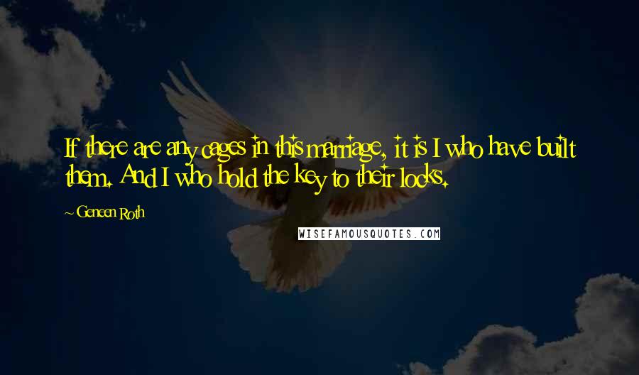 Geneen Roth Quotes: If there are any cages in this marriage, it is I who have built them. And I who hold the key to their locks.