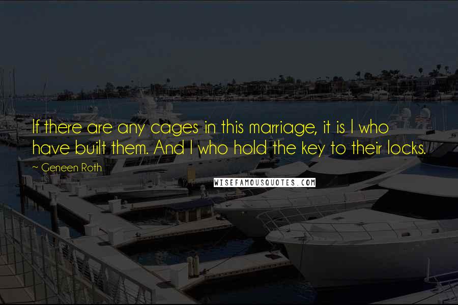 Geneen Roth Quotes: If there are any cages in this marriage, it is I who have built them. And I who hold the key to their locks.