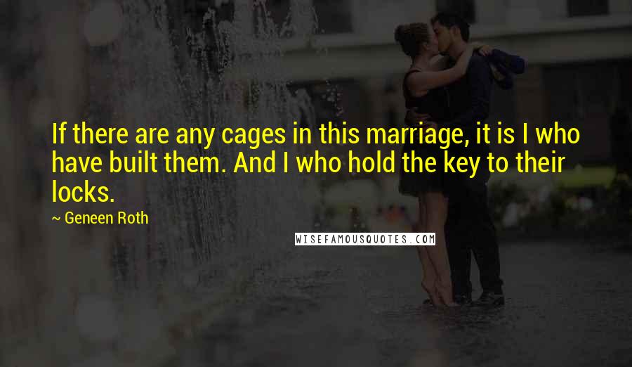 Geneen Roth Quotes: If there are any cages in this marriage, it is I who have built them. And I who hold the key to their locks.