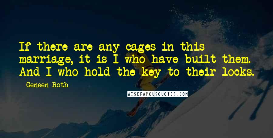 Geneen Roth Quotes: If there are any cages in this marriage, it is I who have built them. And I who hold the key to their locks.