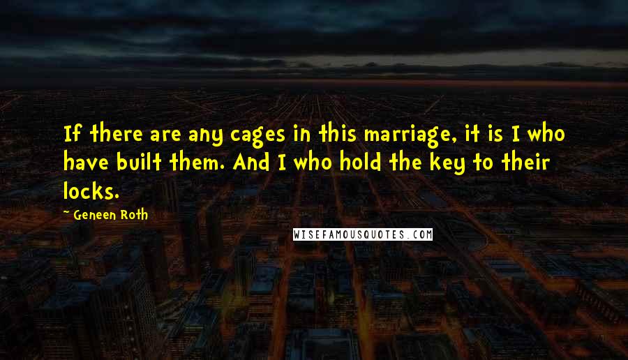 Geneen Roth Quotes: If there are any cages in this marriage, it is I who have built them. And I who hold the key to their locks.