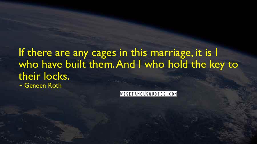 Geneen Roth Quotes: If there are any cages in this marriage, it is I who have built them. And I who hold the key to their locks.