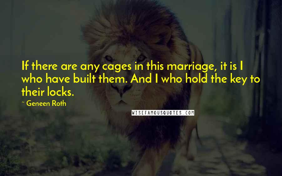 Geneen Roth Quotes: If there are any cages in this marriage, it is I who have built them. And I who hold the key to their locks.