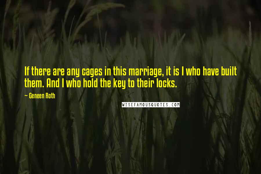 Geneen Roth Quotes: If there are any cages in this marriage, it is I who have built them. And I who hold the key to their locks.