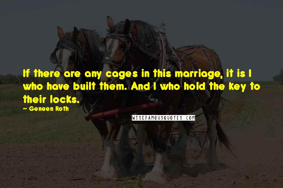 Geneen Roth Quotes: If there are any cages in this marriage, it is I who have built them. And I who hold the key to their locks.