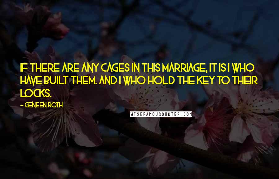 Geneen Roth Quotes: If there are any cages in this marriage, it is I who have built them. And I who hold the key to their locks.