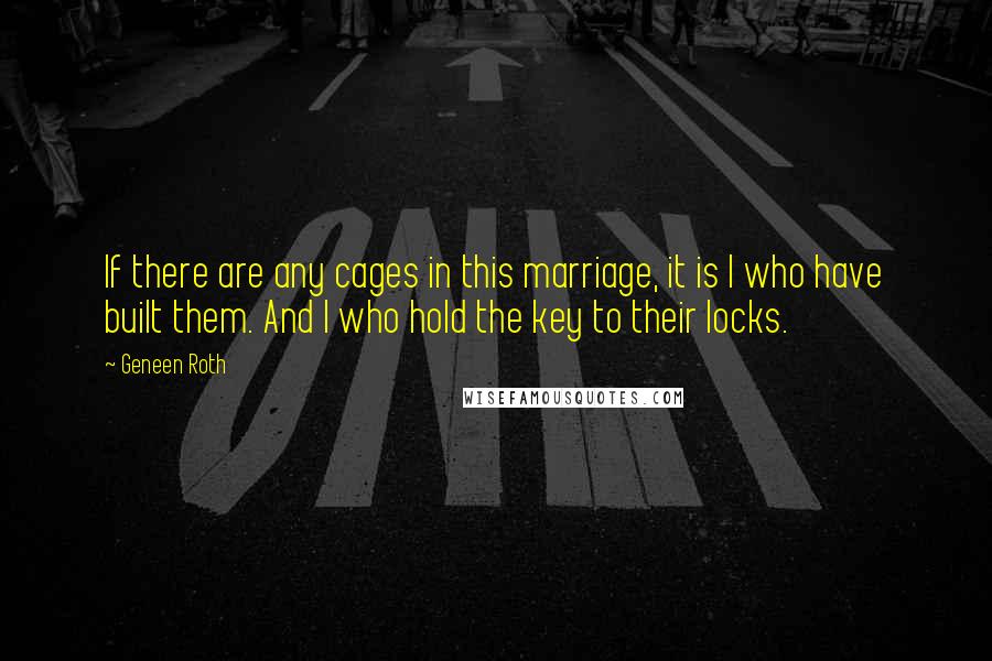 Geneen Roth Quotes: If there are any cages in this marriage, it is I who have built them. And I who hold the key to their locks.