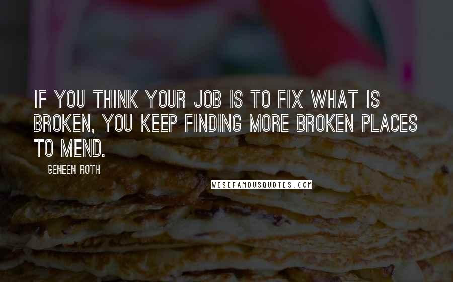 Geneen Roth Quotes: If you think your job is to fix what is broken, you keep finding more broken places to mend.