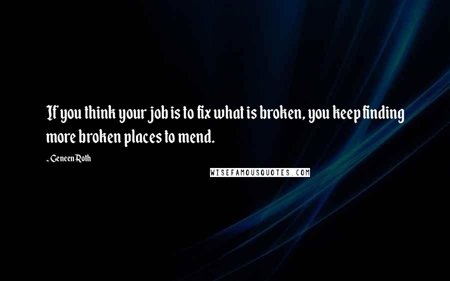 Geneen Roth Quotes: If you think your job is to fix what is broken, you keep finding more broken places to mend.