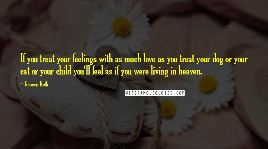 Geneen Roth Quotes: If you treat your feelings with as much love as you treat your dog or your cat or your child you'll feel as if you were living in heaven.