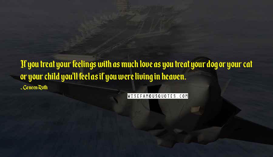 Geneen Roth Quotes: If you treat your feelings with as much love as you treat your dog or your cat or your child you'll feel as if you were living in heaven.