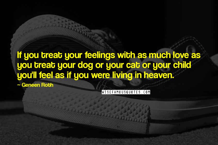 Geneen Roth Quotes: If you treat your feelings with as much love as you treat your dog or your cat or your child you'll feel as if you were living in heaven.