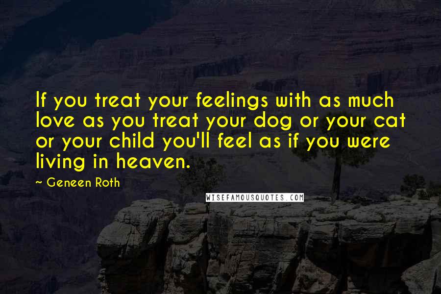Geneen Roth Quotes: If you treat your feelings with as much love as you treat your dog or your cat or your child you'll feel as if you were living in heaven.