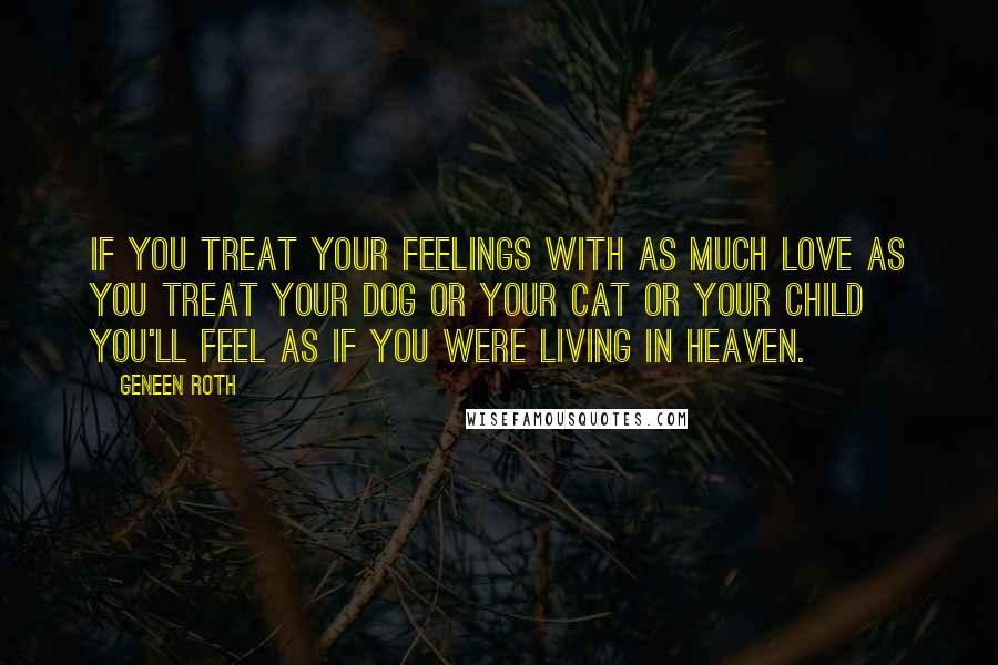 Geneen Roth Quotes: If you treat your feelings with as much love as you treat your dog or your cat or your child you'll feel as if you were living in heaven.