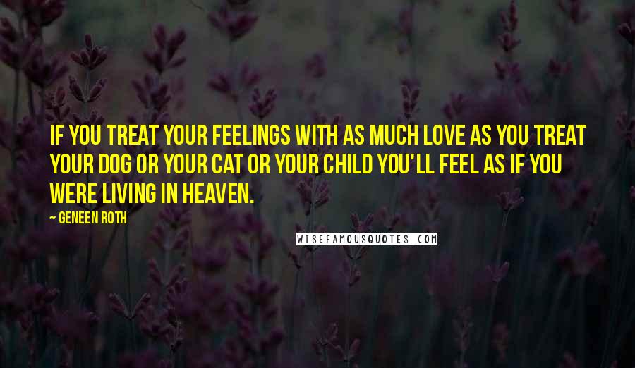 Geneen Roth Quotes: If you treat your feelings with as much love as you treat your dog or your cat or your child you'll feel as if you were living in heaven.