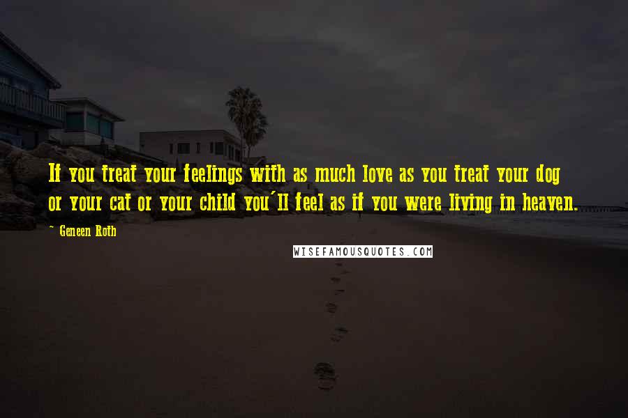 Geneen Roth Quotes: If you treat your feelings with as much love as you treat your dog or your cat or your child you'll feel as if you were living in heaven.