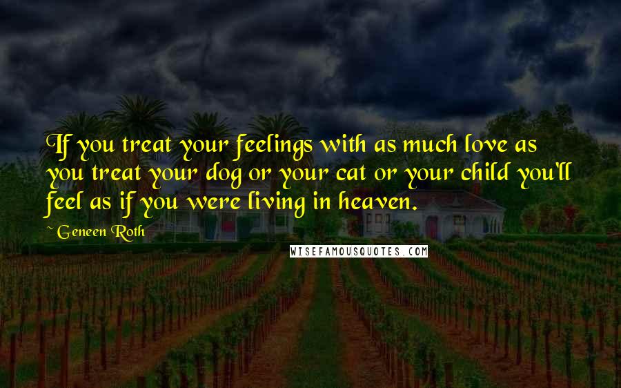 Geneen Roth Quotes: If you treat your feelings with as much love as you treat your dog or your cat or your child you'll feel as if you were living in heaven.