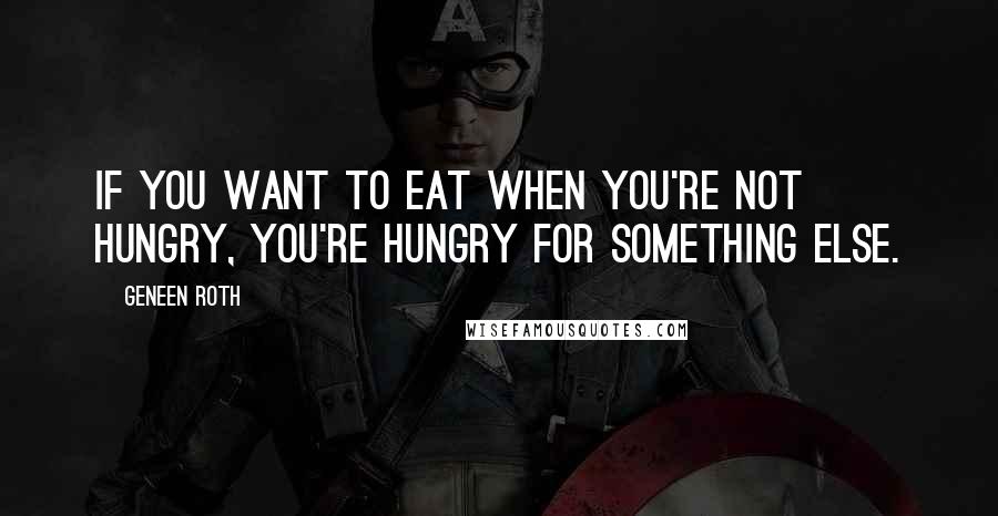 Geneen Roth Quotes: If you want to eat when you're not hungry, you're hungry for something else.