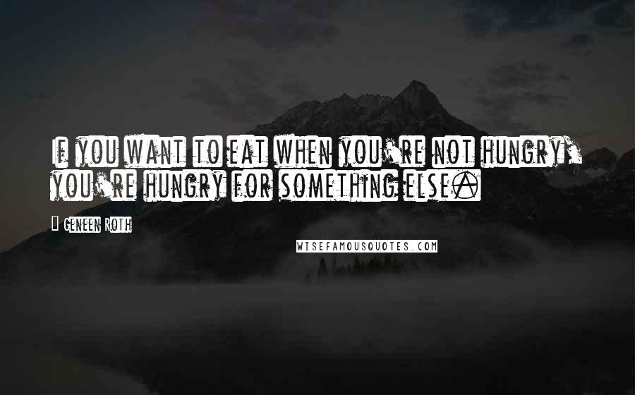 Geneen Roth Quotes: If you want to eat when you're not hungry, you're hungry for something else.