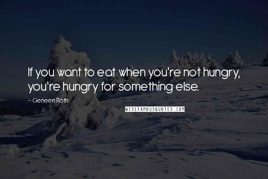 Geneen Roth Quotes: If you want to eat when you're not hungry, you're hungry for something else.