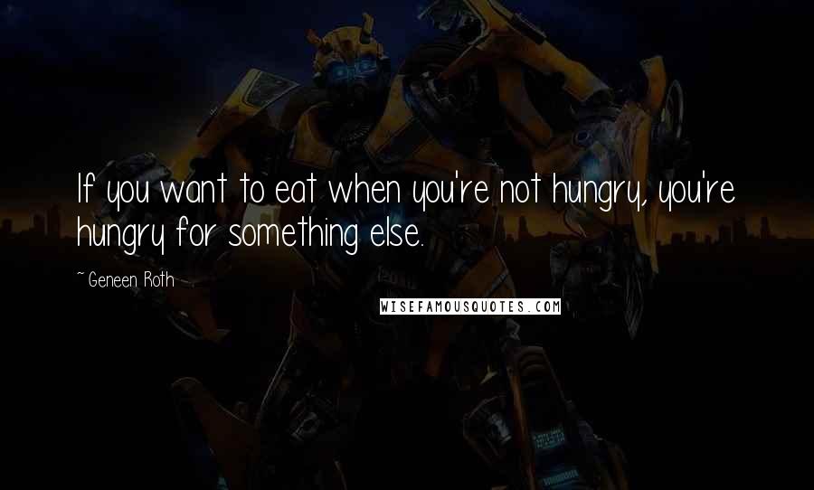 Geneen Roth Quotes: If you want to eat when you're not hungry, you're hungry for something else.