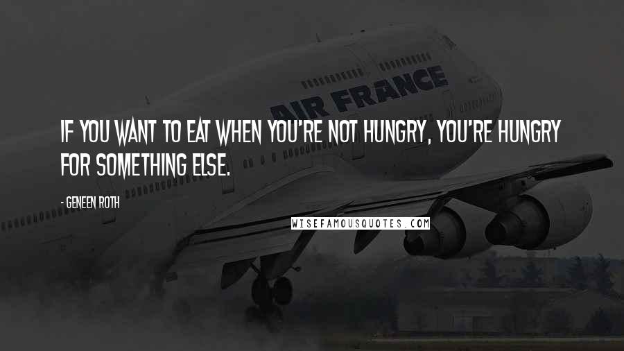 Geneen Roth Quotes: If you want to eat when you're not hungry, you're hungry for something else.