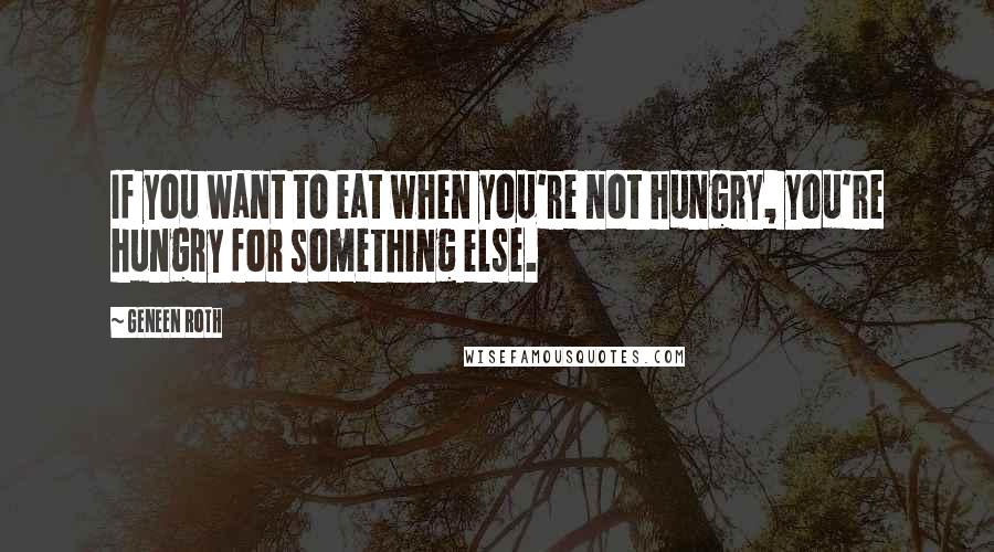 Geneen Roth Quotes: If you want to eat when you're not hungry, you're hungry for something else.