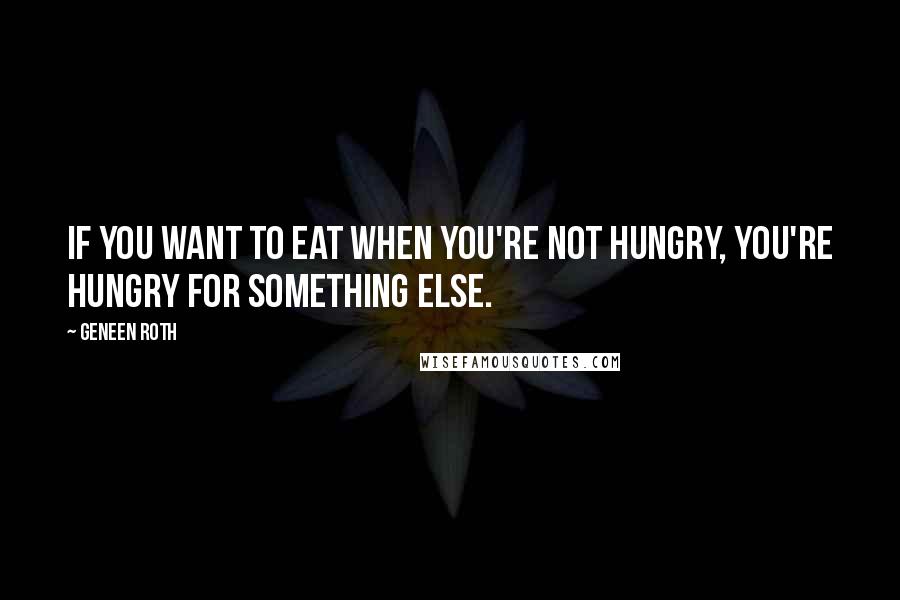 Geneen Roth Quotes: If you want to eat when you're not hungry, you're hungry for something else.