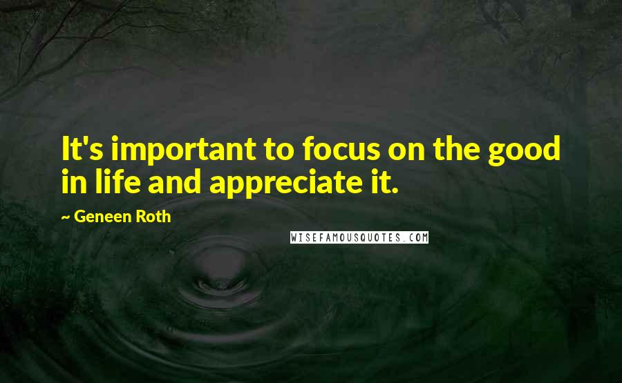 Geneen Roth Quotes: It's important to focus on the good in life and appreciate it.