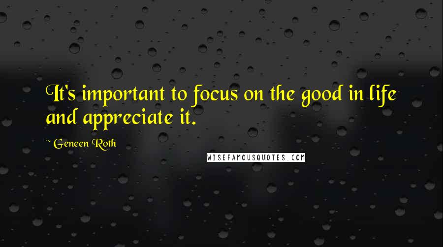 Geneen Roth Quotes: It's important to focus on the good in life and appreciate it.