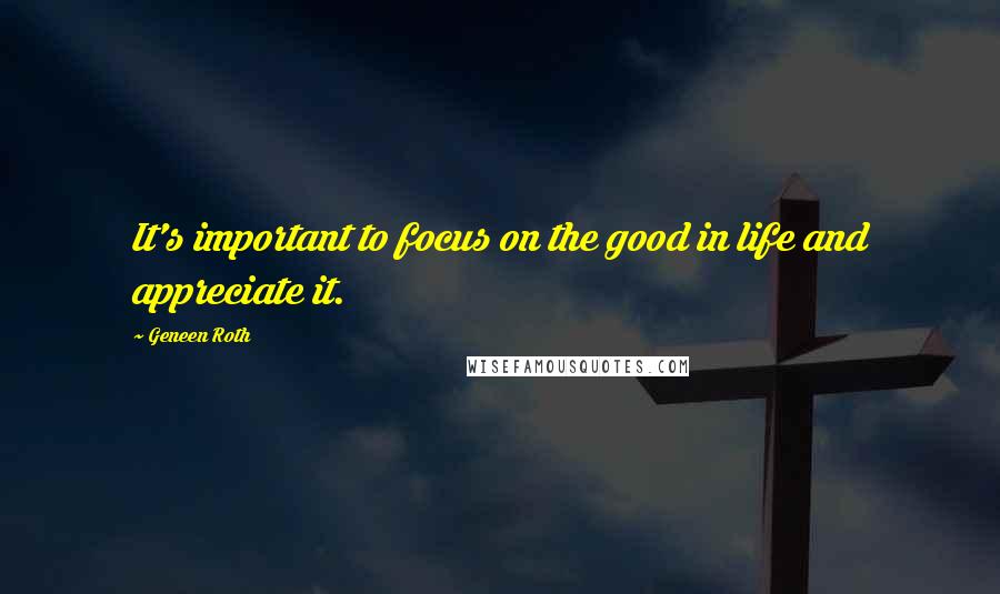 Geneen Roth Quotes: It's important to focus on the good in life and appreciate it.