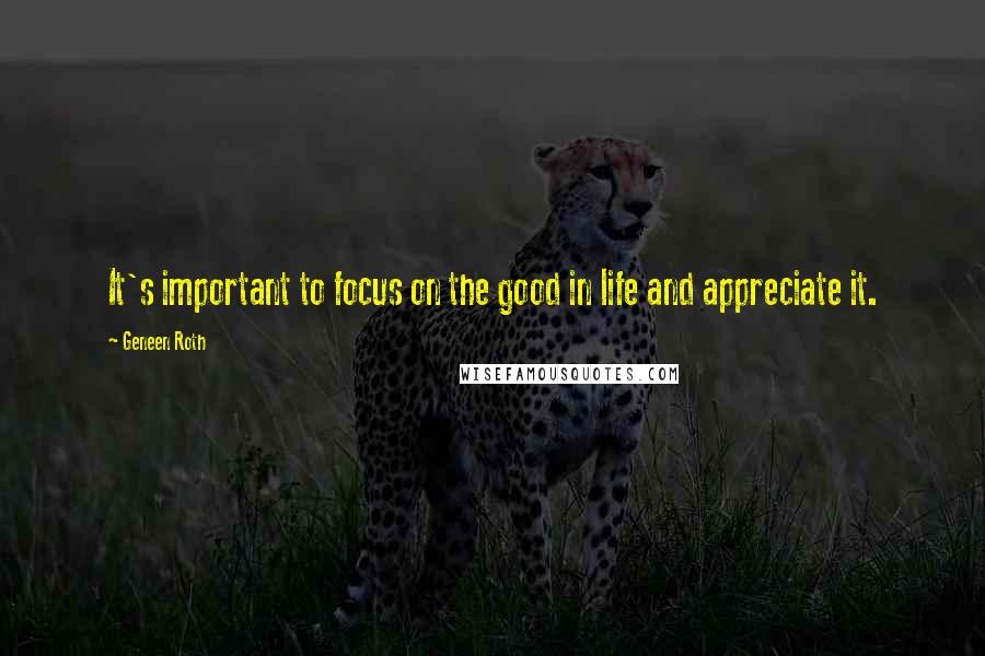 Geneen Roth Quotes: It's important to focus on the good in life and appreciate it.