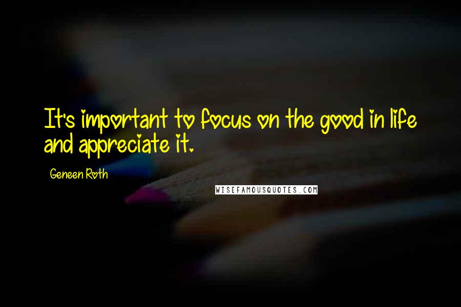 Geneen Roth Quotes: It's important to focus on the good in life and appreciate it.