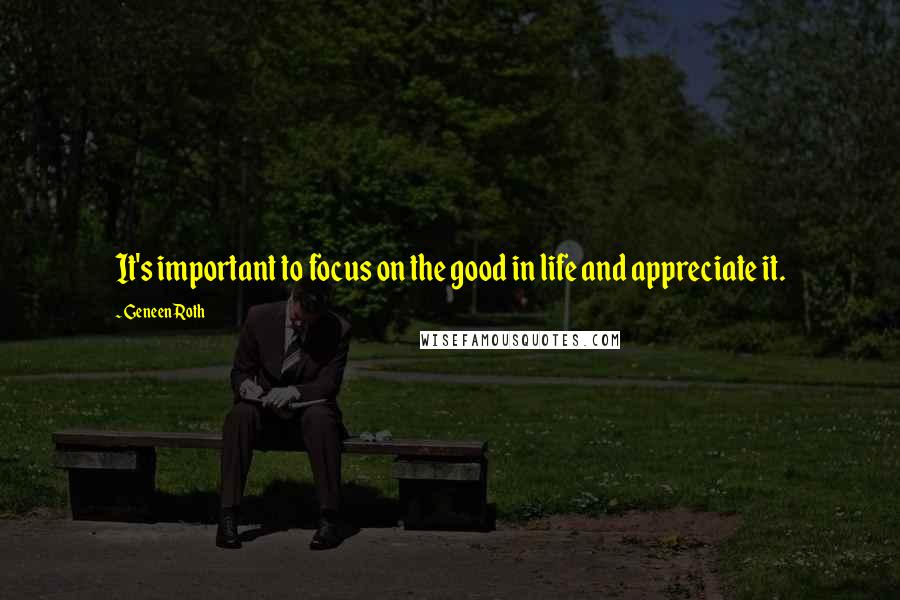 Geneen Roth Quotes: It's important to focus on the good in life and appreciate it.