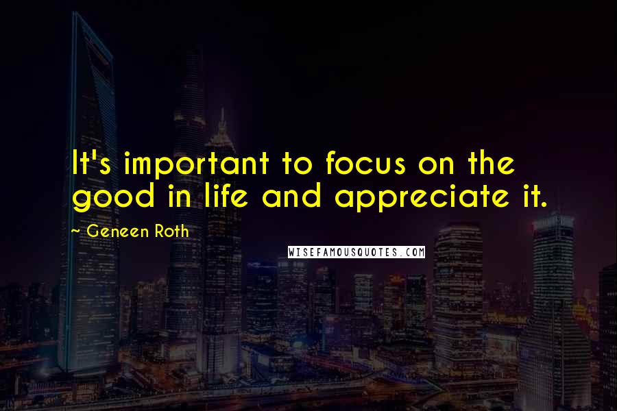 Geneen Roth Quotes: It's important to focus on the good in life and appreciate it.