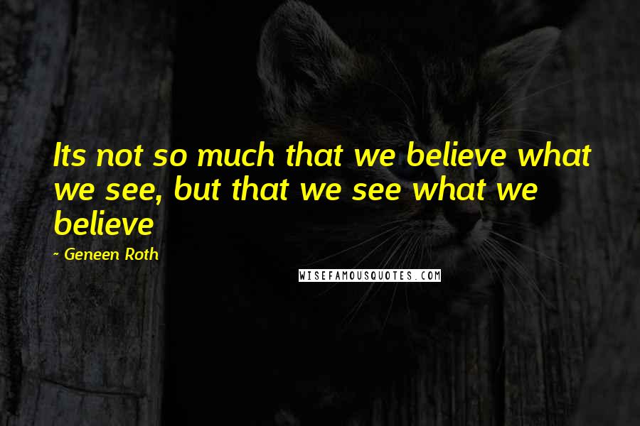 Geneen Roth Quotes: Its not so much that we believe what we see, but that we see what we believe