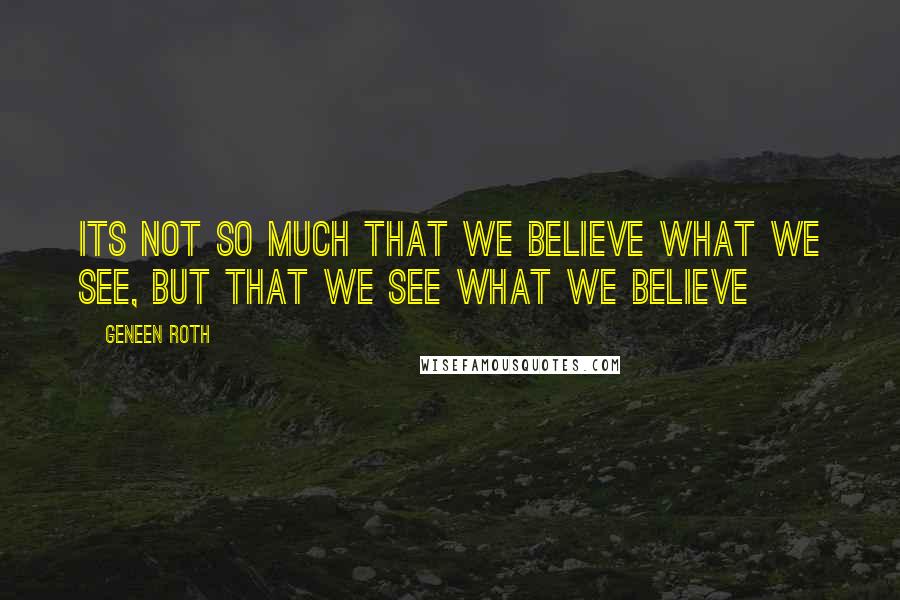 Geneen Roth Quotes: Its not so much that we believe what we see, but that we see what we believe