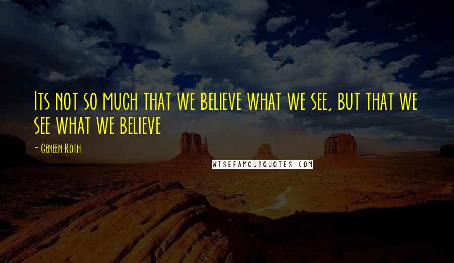 Geneen Roth Quotes: Its not so much that we believe what we see, but that we see what we believe