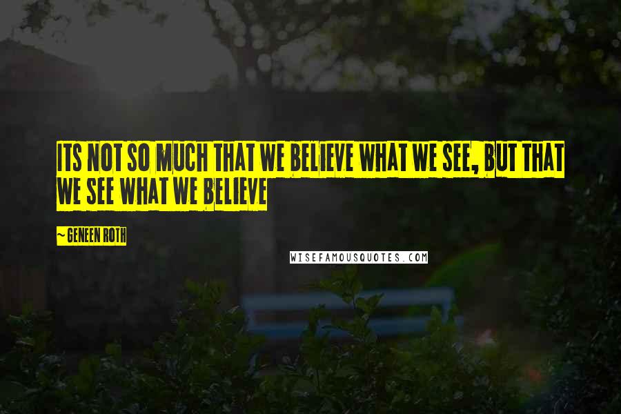 Geneen Roth Quotes: Its not so much that we believe what we see, but that we see what we believe