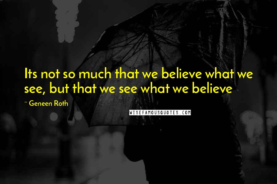 Geneen Roth Quotes: Its not so much that we believe what we see, but that we see what we believe