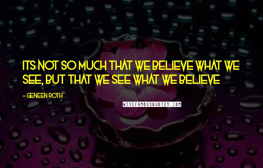 Geneen Roth Quotes: Its not so much that we believe what we see, but that we see what we believe