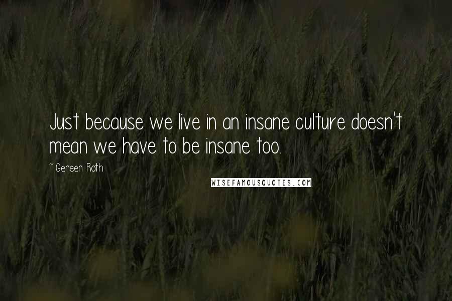 Geneen Roth Quotes: Just because we live in an insane culture doesn't mean we have to be insane too.