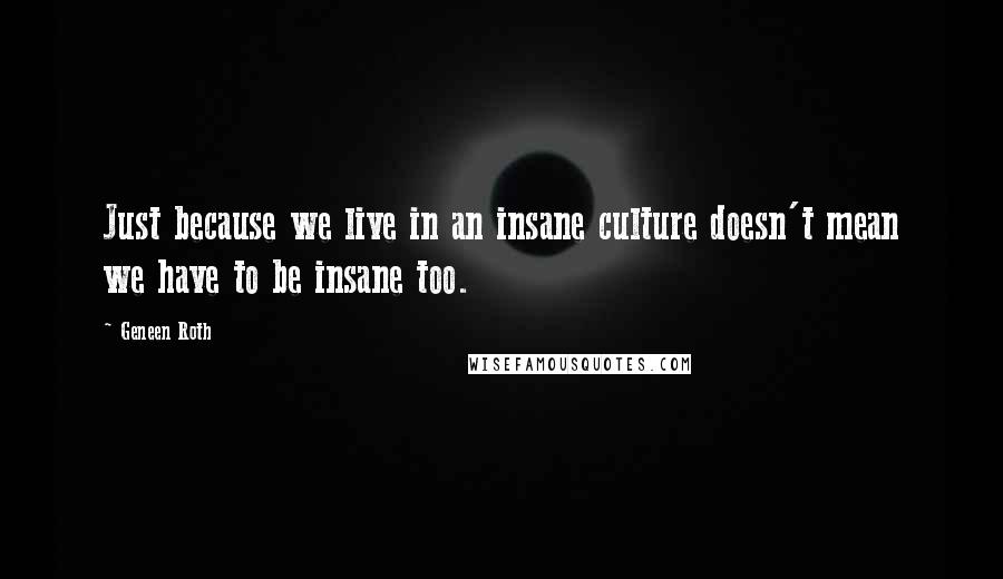 Geneen Roth Quotes: Just because we live in an insane culture doesn't mean we have to be insane too.