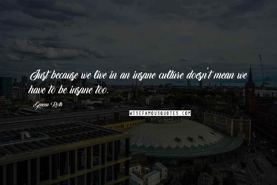 Geneen Roth Quotes: Just because we live in an insane culture doesn't mean we have to be insane too.