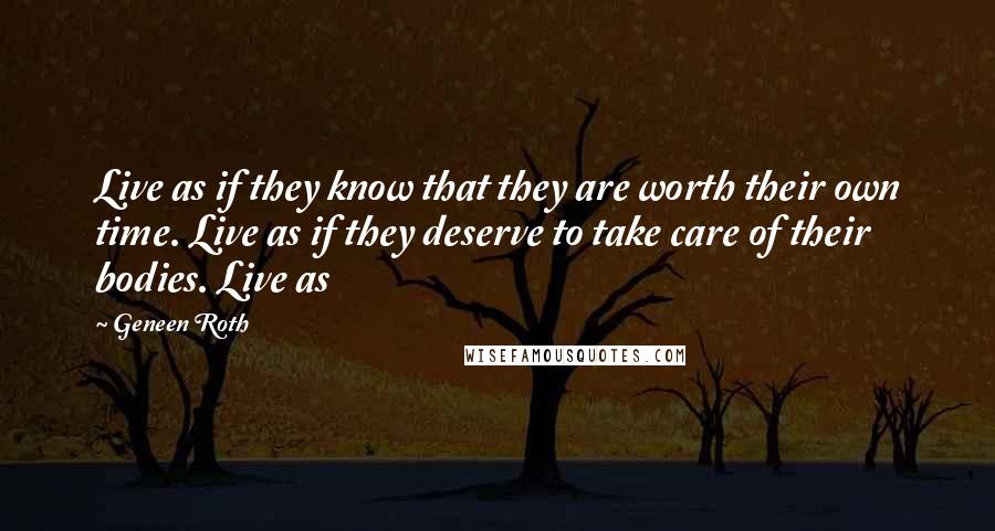 Geneen Roth Quotes: Live as if they know that they are worth their own time. Live as if they deserve to take care of their bodies. Live as