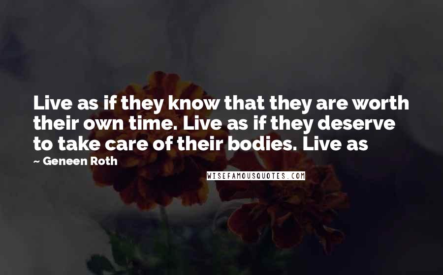 Geneen Roth Quotes: Live as if they know that they are worth their own time. Live as if they deserve to take care of their bodies. Live as