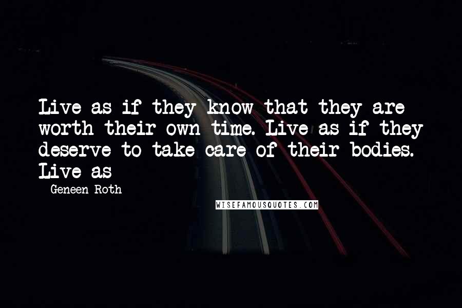 Geneen Roth Quotes: Live as if they know that they are worth their own time. Live as if they deserve to take care of their bodies. Live as