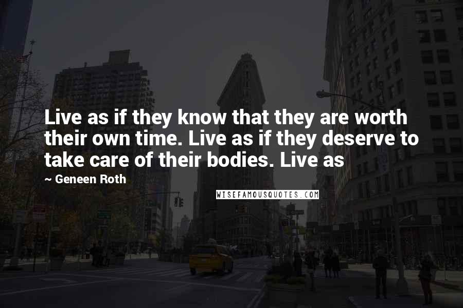 Geneen Roth Quotes: Live as if they know that they are worth their own time. Live as if they deserve to take care of their bodies. Live as
